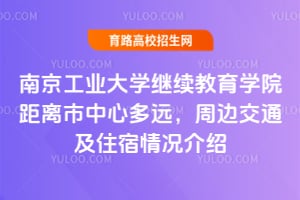 南京工业大学继续教育学院距离市中心多远？56周边交通及住宿情况介绍