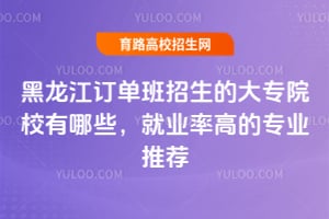 黑龍江訂單班招生的大專院校有哪些？就業(yè)率高的專業(yè)推薦