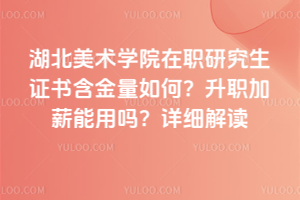 湖北美术学院在职研究生证书含金量如何？升职加薪能用吗？详细解读