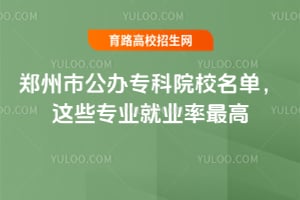 郑州市公办专科院校名单,这些专业就业率最高