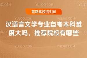 漢語言文學專業自考本科難度大嗎?推薦院校有哪些?