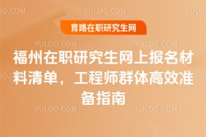 福州在職研究生網(wǎng)上報名材料清單,工程師群體高效準備指南