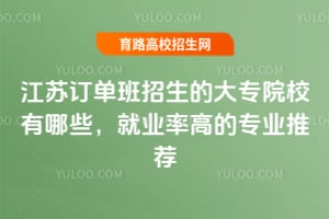 江蘇訂單班招生的大專院校有哪些？就業(yè)率高的專業(yè)推薦