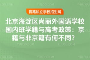 北京海淀區(qū)尚麗外國語學(xué)校國內(nèi)班學(xué)籍與高考政策：京籍與非京籍有何不同？