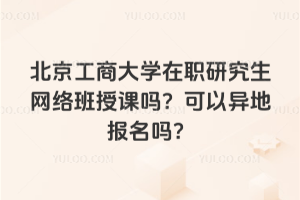 北京工商大学在职研究生网络班授课吗？可以异地报名吗？