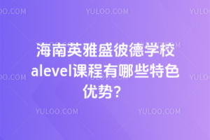 海南英雅盛彼德学校alevel课程有哪些特色优势？