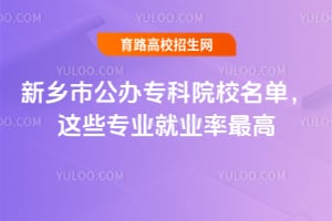 新乡市公办专科院校名单,这些专业就业率最高?