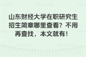 山东财经大学在职研究生招生简章哪里查看？不用再查找，本文就有！