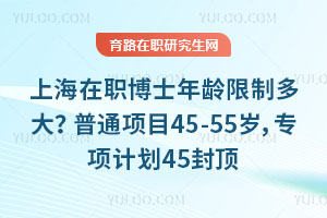 上海在职博士年龄限制多大？普通项目45-55岁，专项计划45封顶