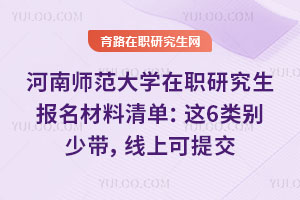 河南师范大学在职研究生报名材料清单：这6类别少带，线上可提交