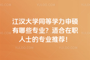 江汉大学同等学力申硕有哪些专业？适合在职人士的专业推荐！