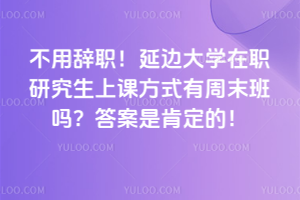 不用辞职！延边大学在职研究生上课方式有周末班吗？答案是肯定的！