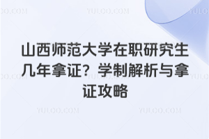 山西师范大学在职研究生几年拿证？学制解析与拿证攻略