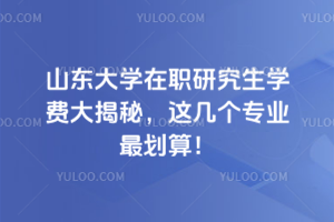 山东大学在职研究生学费大揭秘，这几个专业最划算！