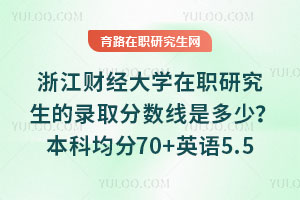 浙江財經(jīng)大學在職研究生的錄取分數(shù)線是多少？本科均分70+英語5.5