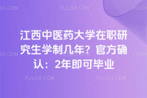 江西中医药大学在职研究生学制几年？官方确认：2年即可毕业