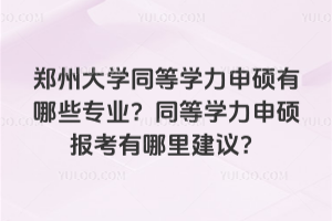 郑州大学同等学力申硕有哪些专业？同等学力申硕报考有哪里建议？