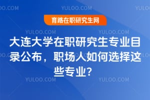 大連大學(xué)在職研究生專業(yè)目錄公布，職場人如何選擇這些專業(yè)？