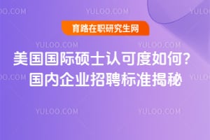 美国国际硕士认可度如何?国内企业招聘标准揭秘