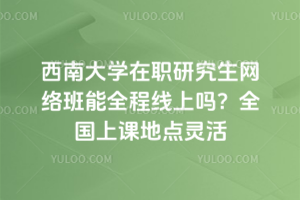 西南大学在职研究生网络班能全程线上吗？全国上课地点灵活