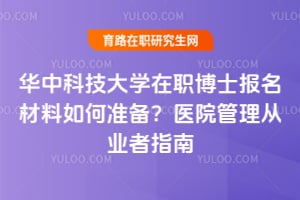 華中科技大學在職博士報名材料如何準備？醫院管理從業者指南