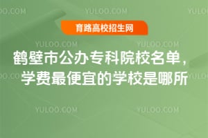 鹤壁市公办专科院校名单,学费最便宜的学校是哪所?