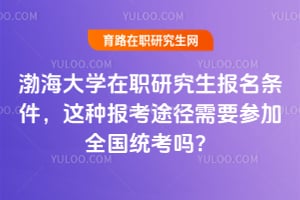渤海大学在职研究生报名条件，这种报考途径需要参加全国统考吗？