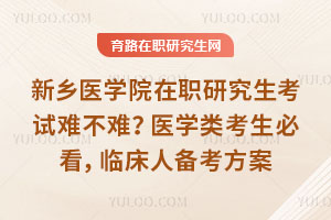 新乡医学院在职研究生考试难不难？医学类考生必看，临床人备考方案
