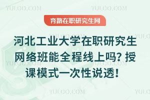 河北工业大学在职研究生网络班能全程线上吗？授课模式一次性说透！
