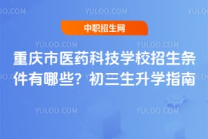 重庆市医药科技学校招生条件有哪些？初三生升学指南