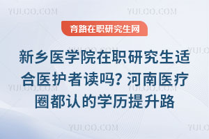 新乡医学院在职研究生适合医护者读吗？河南医疗圈都认的学历提升路