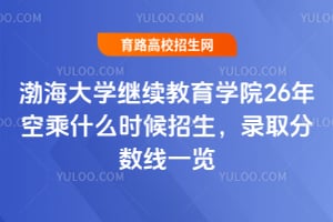 渤海大学继续教育学院26年空乘什么时候招生？录取分数线一览