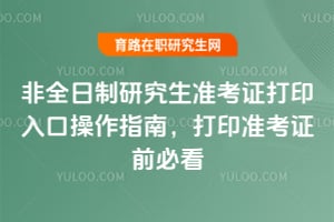 非全日制研究生准考证打印入口操作指南,打印准考证前必看