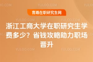 浙江工商大學(xué)在職研究生學(xué)費(fèi)多少？省錢攻略助力職場(chǎng)晉升