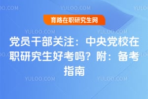 党员干部关注:中央党校在职研究生好考吗?附:备考指南