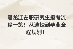 黑龙江在职研究生报考流程一览！从选校到毕业全程规划！