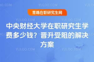 中央财经大学在职研究生学费多少钱？晋升受阻的解决方案