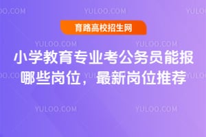 小学教育专业考公务员能报哪些岗位?最新岗位推荐