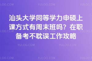 汕头大学同等学力申硕上课方式有周末班吗？在职备考不耽误工作攻略