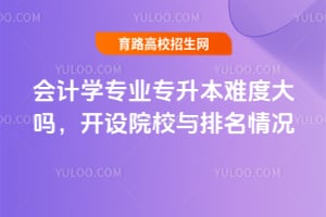 会计学专业专升本难度大吗?开设院校与排名情况