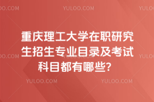 2026年重庆理工大学在职研究生招生专业目录及考试科目都有哪些？