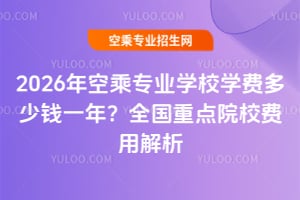 2026年空乘專業學校學費多少錢一年?全國重點院校費用解析