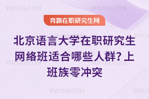 北京語(yǔ)言大學(xué)在職研究生網(wǎng)絡(luò)班適合哪些人群？上班族零沖突