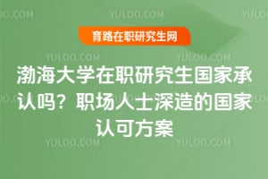 渤海大学在职研究生国家承认吗？职场人士深造的国家认可方案