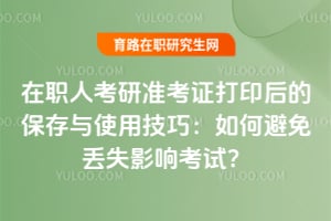 在职人考研准考证打印后的保存与使用技巧:如何避免丢失影响考试?