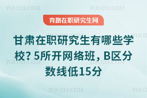 甘肃在职研究生有哪些学校？5所开网络班，B区分数线低15分