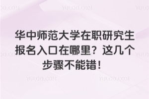 华中师范大学在职研究生报名入口在哪里？这几个步骤不能错！