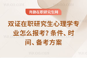 双证在职研究生心理学专业怎么报考？条件、时间、备考方案