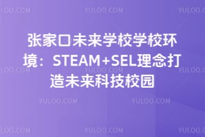 張家口未來(lái)學(xué)校學(xué)校環(huán)境：STEAM+SEL理念打造未來(lái)科技校園