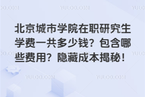 北京城市学院在职研究生学费一共多少钱？包含哪些费用？隐藏成本揭秘！